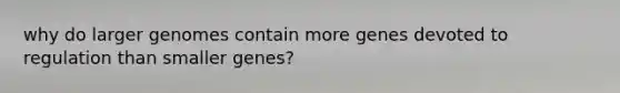 why do larger genomes contain more genes devoted to regulation than smaller genes?