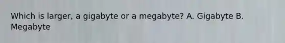 Which is larger, a gigabyte or a megabyte? A. Gigabyte B. Megabyte