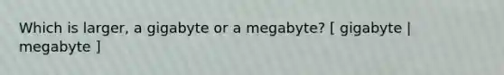 Which is larger, a gigabyte or a megabyte? [ gigabyte | megabyte ]