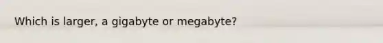 Which is larger, a gigabyte or megabyte?