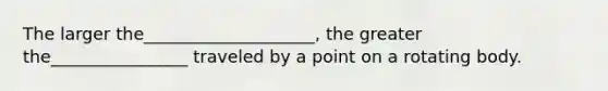 The larger the____________________, the greater the________________ traveled by a point on a rotating body.