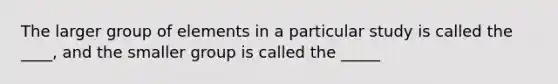 The larger group of elements in a particular study is called the ____, and the smaller group is called the _____