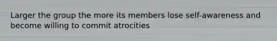 Larger the group the more its members lose self-awareness and become willing to commit atrocities