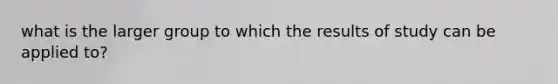 what is the larger group to which the results of study can be applied to?