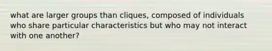 what are larger groups than cliques, composed of individuals who share particular characteristics but who may not interact with one another?