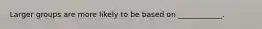 Larger groups are more likely to be based on ____________.