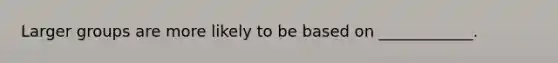 Larger groups are more likely to be based on ____________.