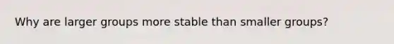 Why are larger groups more stable than smaller groups?