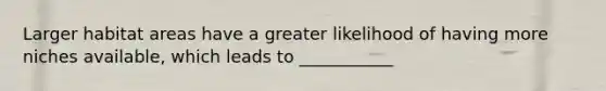 Larger habitat areas have a greater likelihood of having more niches available, which leads to ___________
