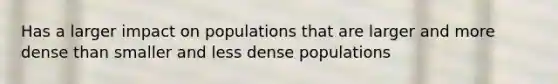 Has a larger impact on populations that are larger and more dense than smaller and less dense populations