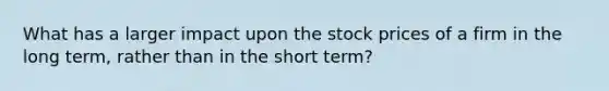 What has a larger impact upon the stock prices of a firm in the long term, rather than in the short term?