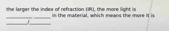 the larger the index of refraction (IR), the more light is ___________ _______ in the material, which means the more it is _________/_________