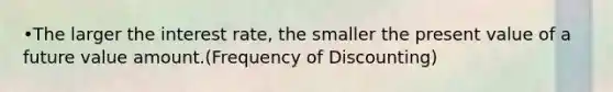 •The larger the interest rate, the smaller the present value of a future value amount.(Frequency of Discounting)