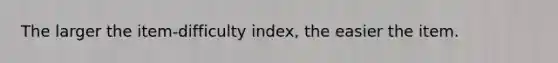 The larger the item-difficulty index, the easier the item.