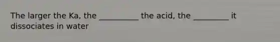 The larger the Ka, the __________ the acid, the _________ it dissociates in water