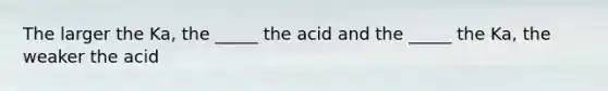 The larger the Ka, the _____ the acid and the _____ the Ka, the weaker the acid