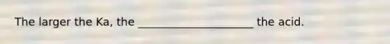 The larger the Ka, the _____________________ the acid.