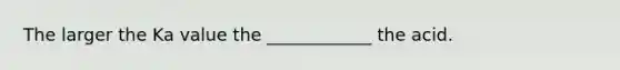 The larger the Ka value the ____________ the acid.