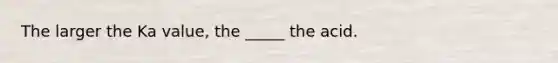 The larger the Ka value, the _____ the acid.