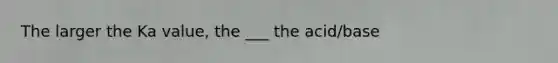 The larger the Ka value, the ___ the acid/base