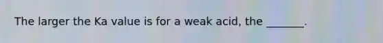 The larger the Ka value is for a weak acid, the _______.