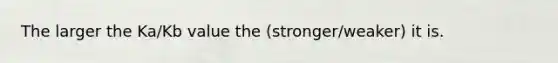 The larger the Ka/Kb value the (stronger/weaker) it is.