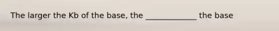 The larger the Kb of the base, the _____________ the base