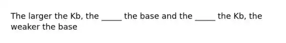 The larger the Kb, the _____ the base and the _____ the Kb, the weaker the base