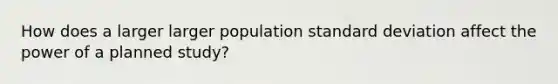 How does a larger larger population <a href='https://www.questionai.com/knowledge/kqGUr1Cldy-standard-deviation' class='anchor-knowledge'>standard deviation</a> affect the power of a planned study?