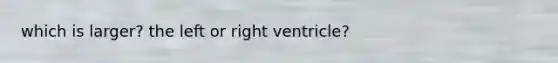 which is larger? the left or right ventricle?