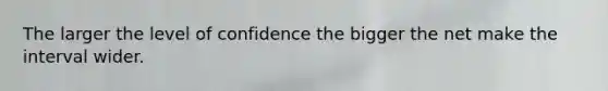 The larger the level of confidence the bigger the net make the interval wider.