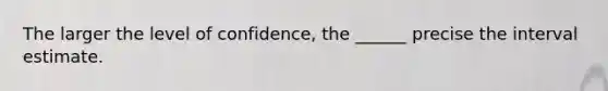 The larger the level of confidence, the ______ precise the interval estimate.