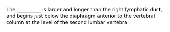 The __________ is larger and longer than the right lymphatic duct, and begins just below the diaphragm anterior to the vertebral column at the level of the second lumbar vertebra