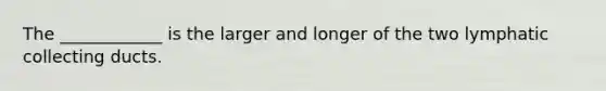 The ____________ is the larger and longer of the two lymphatic collecting ducts.