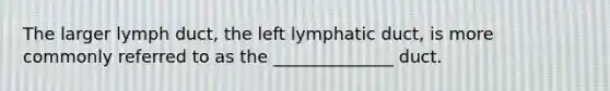 The larger lymph duct, the left lymphatic duct, is more commonly referred to as the ______________ duct.