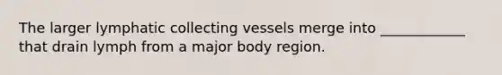 The larger lymphatic collecting vessels merge into ____________ that drain lymph from a major body region.