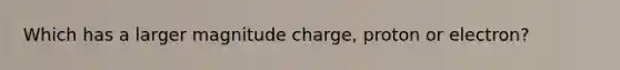 Which has a larger magnitude charge, proton or electron?