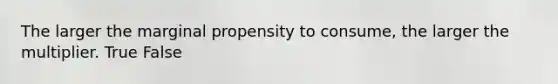 The larger the marginal propensity to consume, the larger the multiplier. True False
