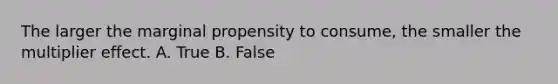 The larger the marginal propensity to consume, the smaller the multiplier effect. A. True B. False