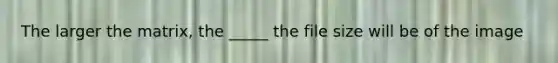 The larger the matrix, the _____ the file size will be of the image