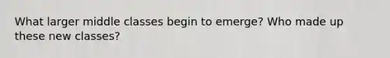 What larger middle classes begin to emerge? Who made up these new classes?