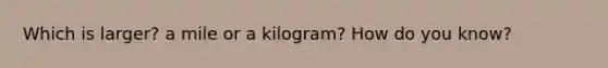 Which is larger? a mile or a kilogram? How do you know?