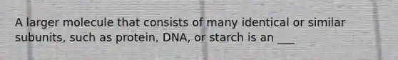 A larger molecule that consists of many identical or similar subunits, such as protein, DNA, or starch is an ___