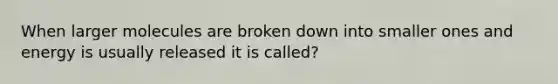 When larger molecules are broken down into smaller ones and energy is usually released it is called?