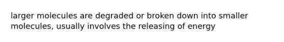 larger molecules are degraded or broken down into smaller molecules, usually involves the releasing of energy