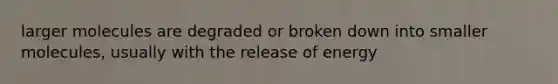 larger molecules are degraded or broken down into smaller molecules, usually with the release of energy
