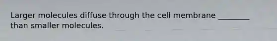 Larger molecules diffuse through the cell membrane ________ than smaller molecules.