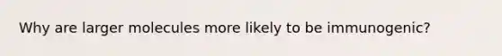 Why are larger molecules more likely to be immunogenic?