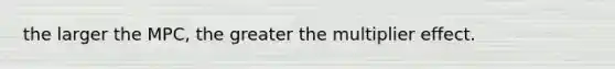 the larger the MPC, the greater the multiplier effect.