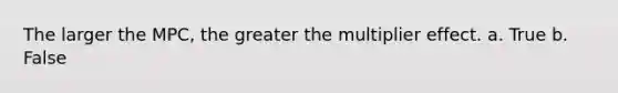 The larger the MPC, the greater the multiplier effect. a. True b. False